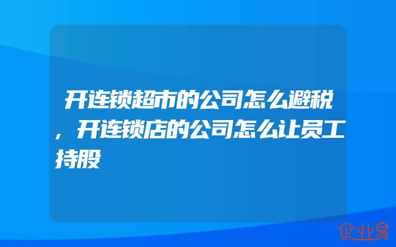 开连锁超市的公司怎么避税,开连锁店的公司怎么让员工持股