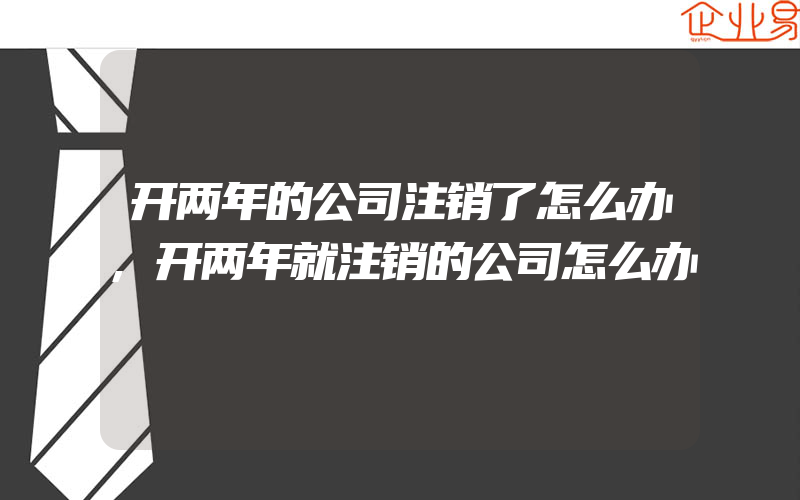 开两年的公司注销了怎么办,开两年就注销的公司怎么办