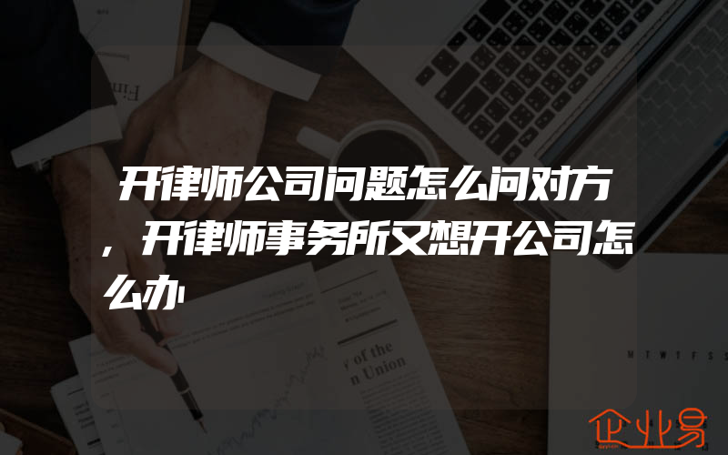 开律师公司问题怎么问对方,开律师事务所又想开公司怎么办