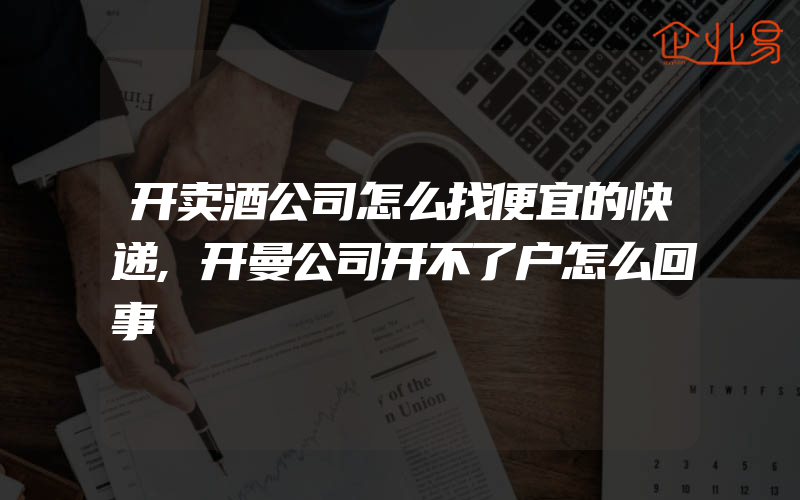 开卖酒公司怎么找便宜的快递,开曼公司开不了户怎么回事