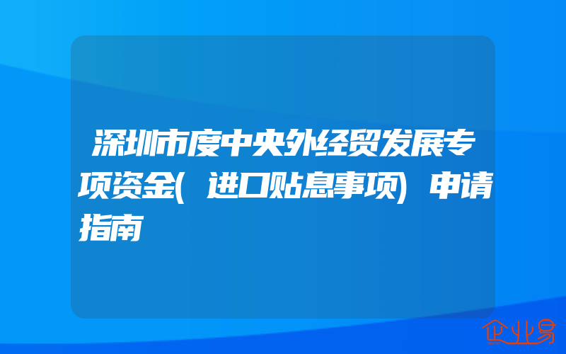 深圳市度中央外经贸发展专项资金(进口贴息事项)申请指南