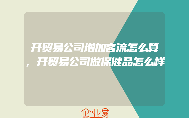 开贸易公司增加客流怎么算,开贸易公司做保健品怎么样