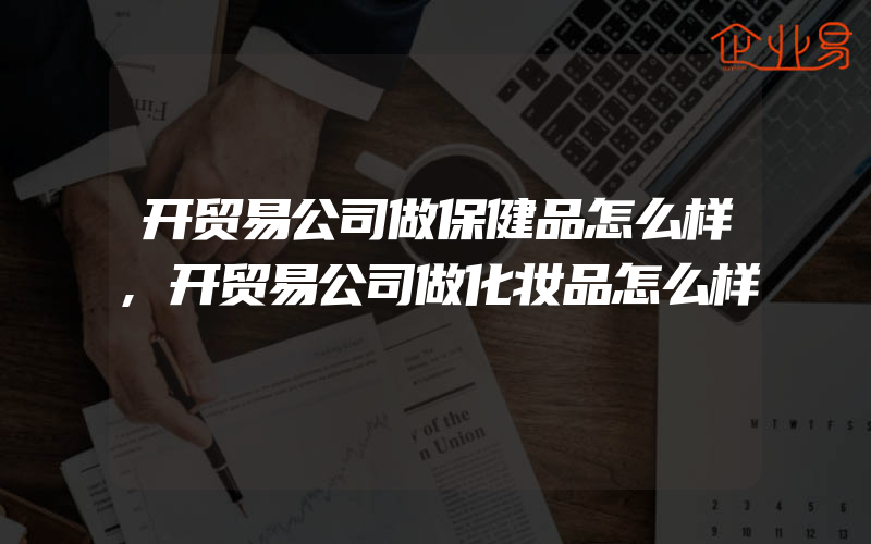 开贸易公司做保健品怎么样,开贸易公司做化妆品怎么样