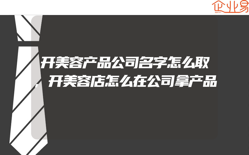 开美容产品公司名字怎么取,开美容店怎么在公司拿产品