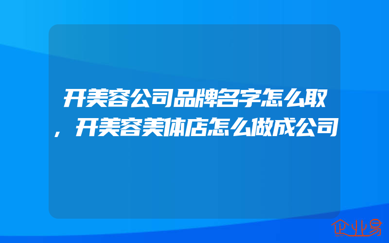 开美容公司品牌名字怎么取,开美容美体店怎么做成公司