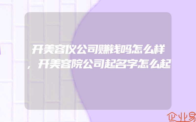 开美容仪公司赚钱吗怎么样,开美容院公司起名字怎么起