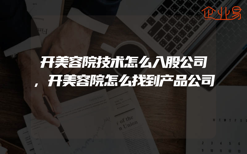 开美容院技术怎么入股公司,开美容院怎么找到产品公司