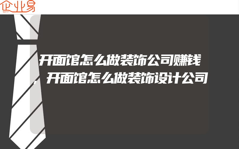 开面馆怎么做装饰公司赚钱,开面馆怎么做装饰设计公司