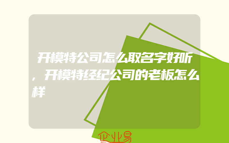 开模特公司怎么取名字好听,开模特经纪公司的老板怎么样