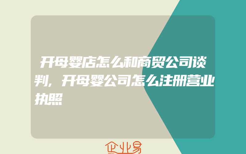 开母婴店怎么和商贸公司谈判,开母婴公司怎么注册营业执照