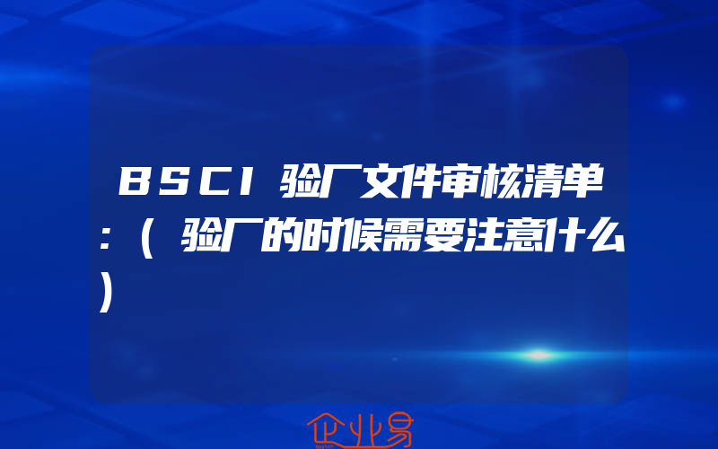 BSCI验厂文件审核清单:(验厂的时候需要注意什么)