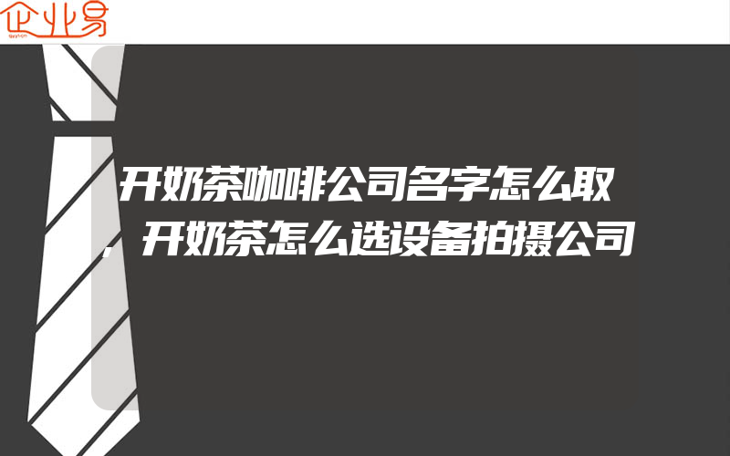 开奶茶咖啡公司名字怎么取,开奶茶怎么选设备拍摄公司