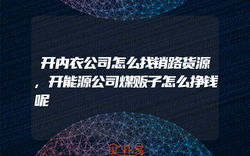 开内衣公司怎么找销路货源,开能源公司煤贩子怎么挣钱呢