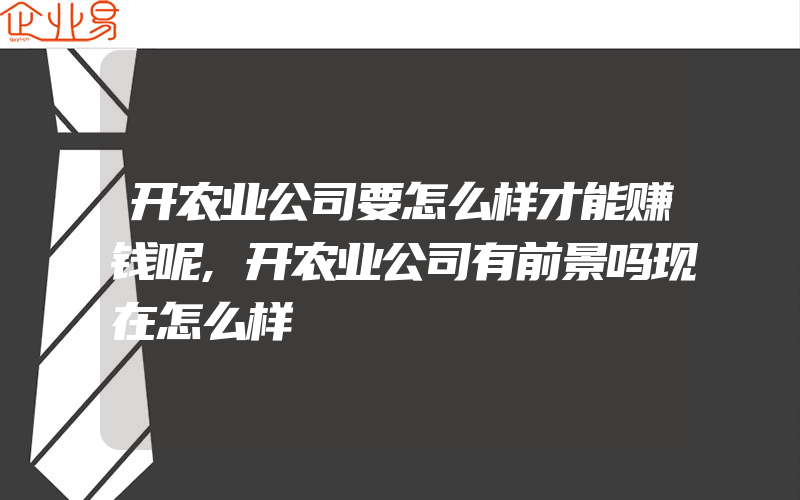 开农业公司要怎么样才能赚钱呢,开农业公司有前景吗现在怎么样