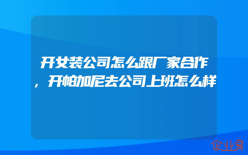 开女装公司怎么跟厂家合作,开帕加尼去公司上班怎么样