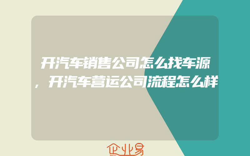 开汽车销售公司怎么找车源,开汽车营运公司流程怎么样