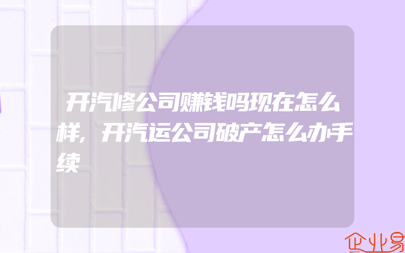 开汽修公司赚钱吗现在怎么样,开汽运公司破产怎么办手续