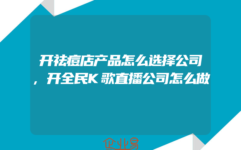 开祛痘店产品怎么选择公司,开全民K歌直播公司怎么做