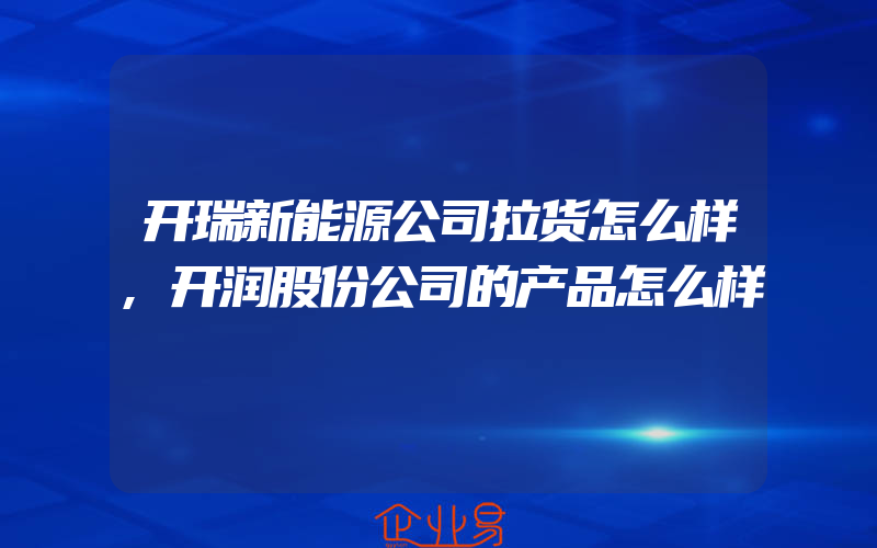 开瑞新能源公司拉货怎么样,开润股份公司的产品怎么样