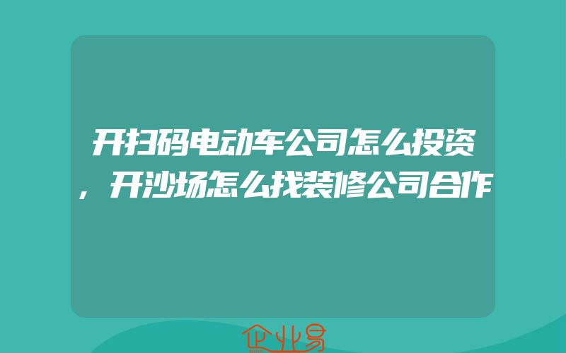 开扫码电动车公司怎么投资,开沙场怎么找装修公司合作