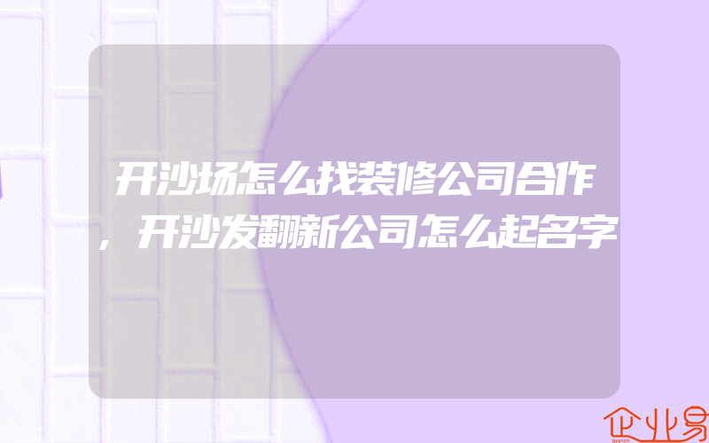 开沙场怎么找装修公司合作,开沙发翻新公司怎么起名字