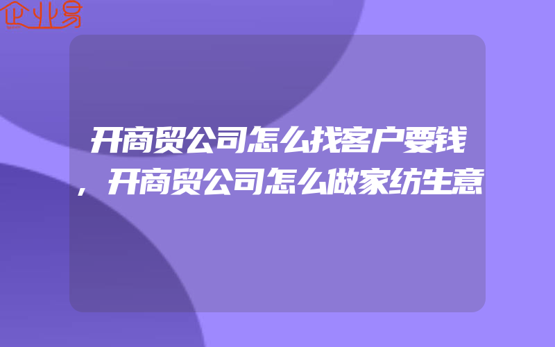 开商贸公司怎么找客户要钱,开商贸公司怎么做家纺生意