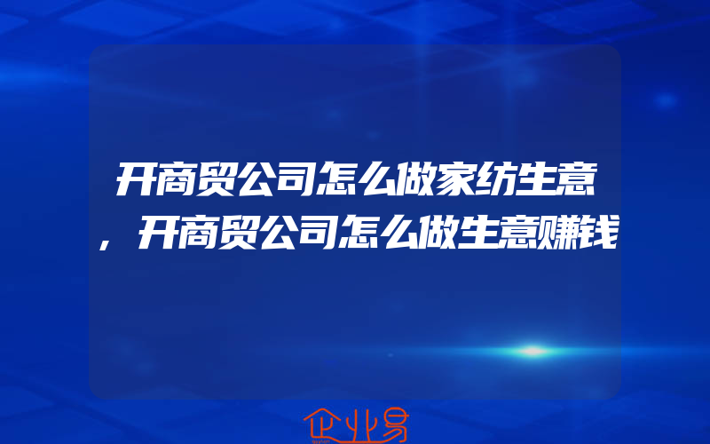 开商贸公司怎么做家纺生意,开商贸公司怎么做生意赚钱