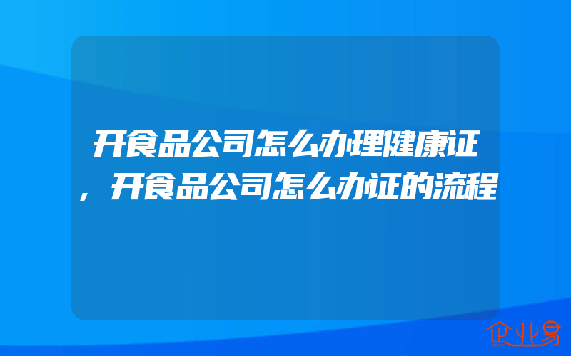 开食品公司怎么办理健康证,开食品公司怎么办证的流程