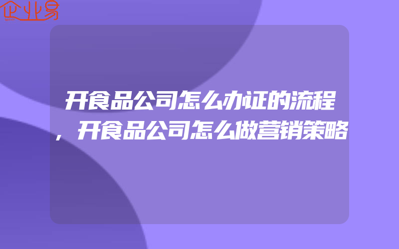 开食品公司怎么办证的流程,开食品公司怎么做营销策略