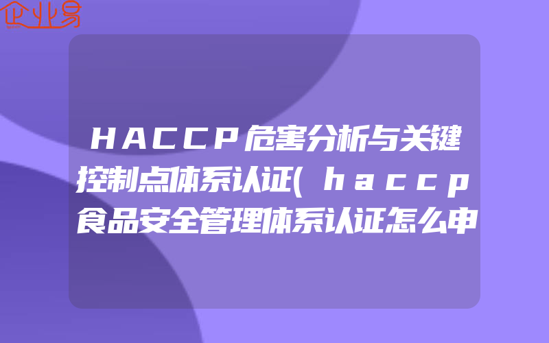 HACCP危害分析与关键控制点体系认证(haccp食品安全管理体系认证怎么申请)