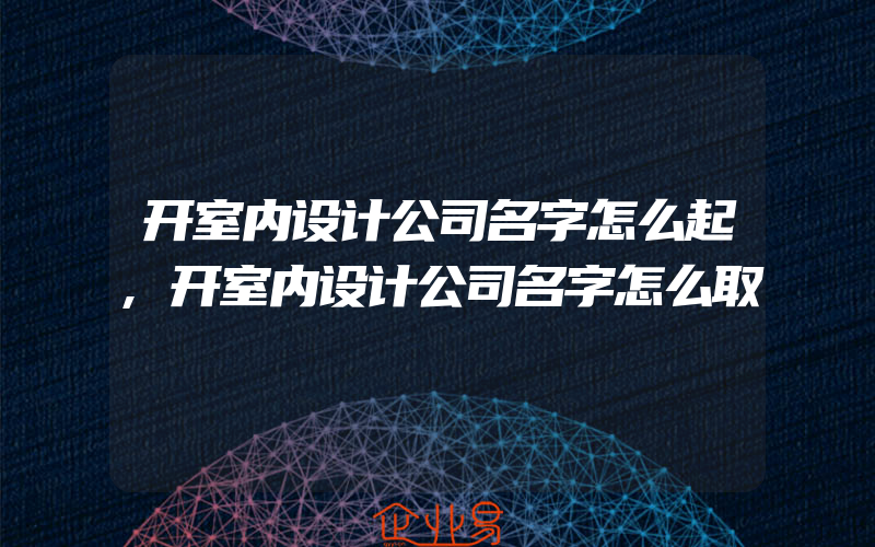 开室内设计公司名字怎么起,开室内设计公司名字怎么取