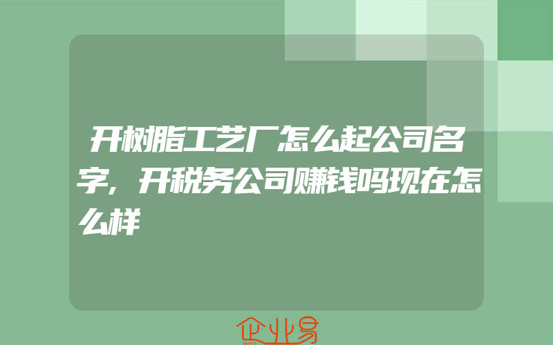 开树脂工艺厂怎么起公司名字,开税务公司赚钱吗现在怎么样