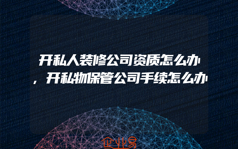 开私人装修公司资质怎么办,开私物保管公司手续怎么办