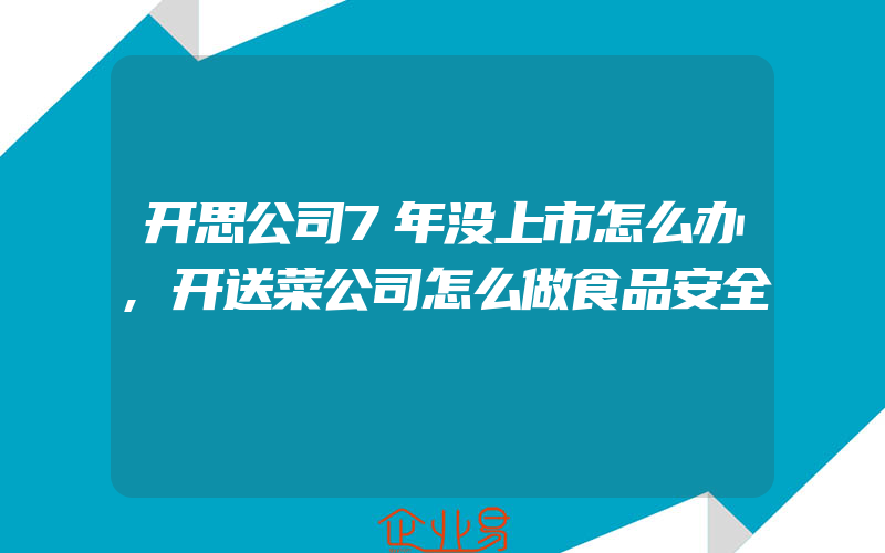 开思公司7年没上市怎么办,开送菜公司怎么做食品安全