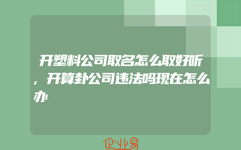 开塑料公司取名怎么取好听,开算卦公司违法吗现在怎么办