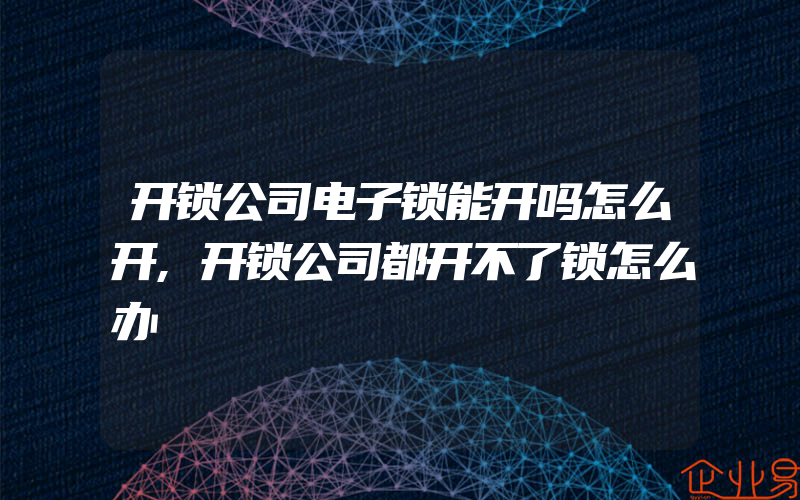 开锁公司电子锁能开吗怎么开,开锁公司都开不了锁怎么办