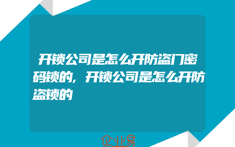 开锁公司是怎么开防盗门密码锁的,开锁公司是怎么开防盗锁的