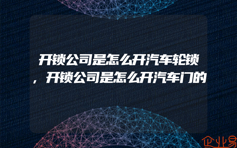 开锁公司是怎么开汽车轮锁,开锁公司是怎么开汽车门的