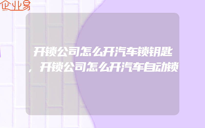 开锁公司怎么开汽车锁钥匙,开锁公司怎么开汽车自动锁