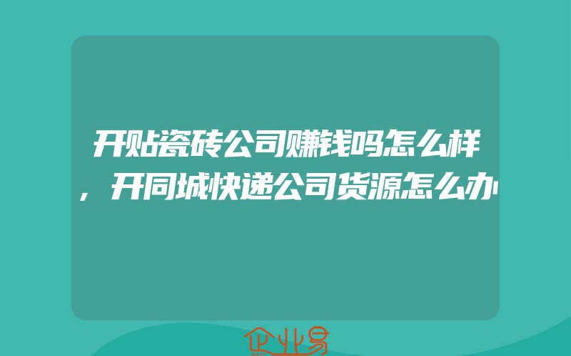 开贴瓷砖公司赚钱吗怎么样,开同城快递公司货源怎么办