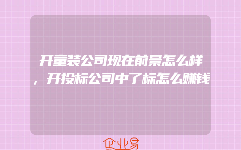 开童装公司现在前景怎么样,开投标公司中了标怎么赚钱