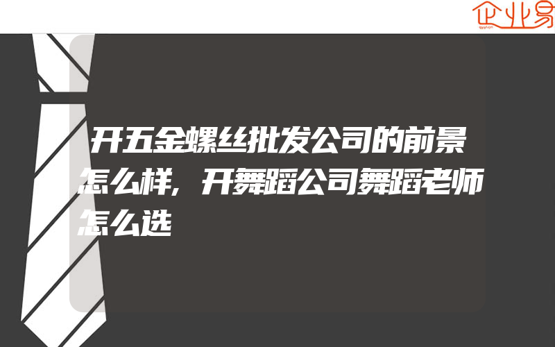 开五金螺丝批发公司的前景怎么样,开舞蹈公司舞蹈老师怎么选