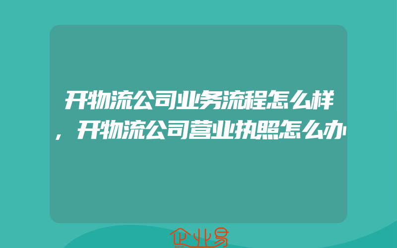 开物流公司业务流程怎么样,开物流公司营业执照怎么办