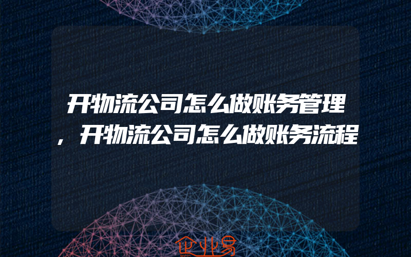 开物流公司怎么做账务管理,开物流公司怎么做账务流程