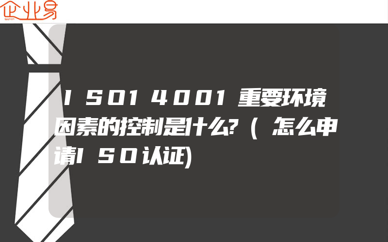 ISO14001重要环境因素的控制是什么?(怎么申请ISO认证)