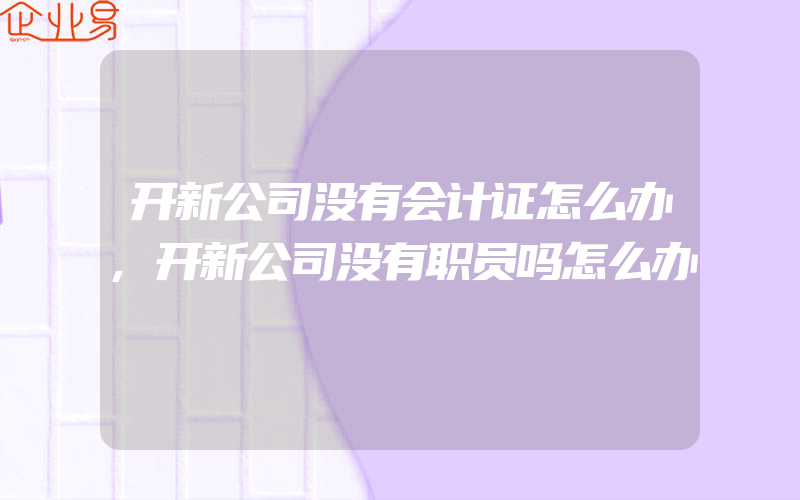 开新公司没有会计证怎么办,开新公司没有职员吗怎么办