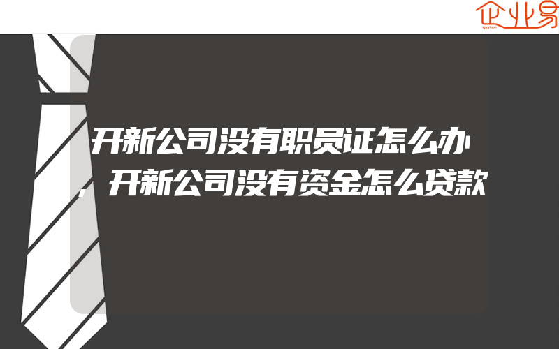 开新公司没有职员证怎么办,开新公司没有资金怎么贷款