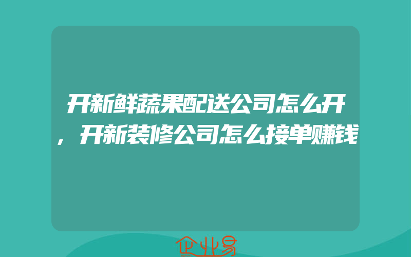 开新鲜蔬果配送公司怎么开,开新装修公司怎么接单赚钱