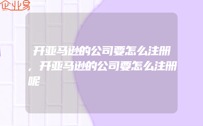 开亚马逊的公司要怎么注册,开亚马逊的公司要怎么注册呢