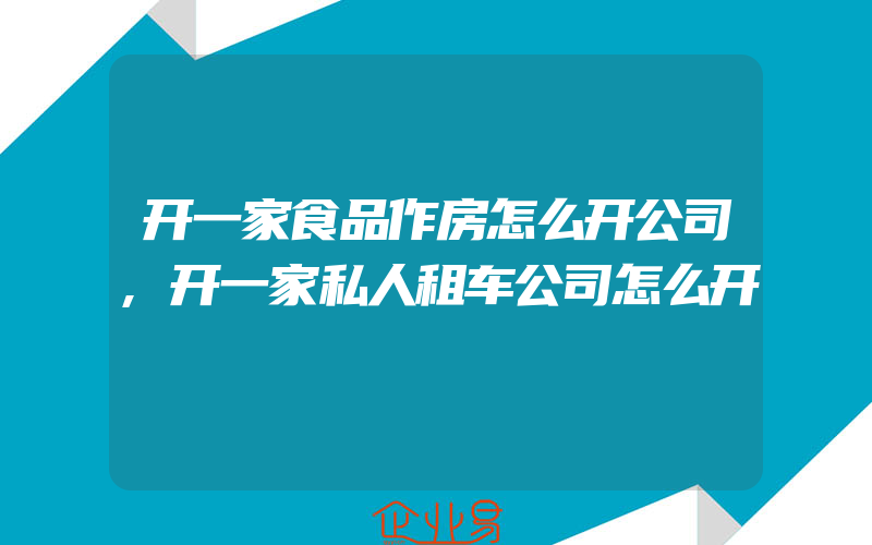 开一家食品作房怎么开公司,开一家私人租车公司怎么开